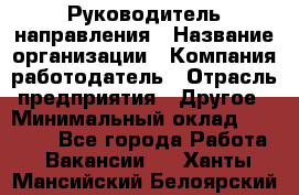 Руководитель направления › Название организации ­ Компания-работодатель › Отрасль предприятия ­ Другое › Минимальный оклад ­ 27 000 - Все города Работа » Вакансии   . Ханты-Мансийский,Белоярский г.